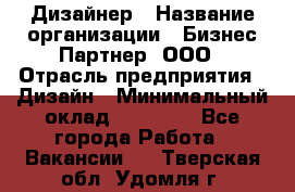 Дизайнер › Название организации ­ Бизнес-Партнер, ООО › Отрасль предприятия ­ Дизайн › Минимальный оклад ­ 25 000 - Все города Работа » Вакансии   . Тверская обл.,Удомля г.